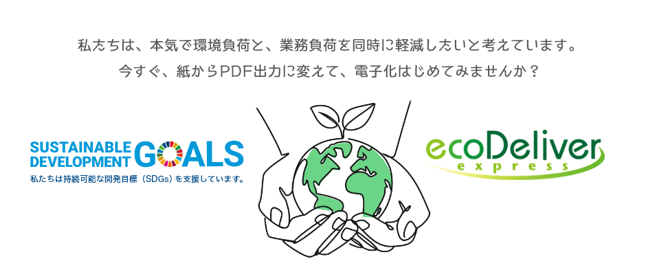 私たちは、本気で環境負荷と、業務負荷を同時に軽減したいと考えています。今すぐ、紙からPDF出力に変えて、電子化はじめてみませんか？